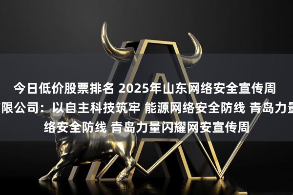 今日低价股票排名 2025年山东网络安全宣传周 | 华能信息技术有限公司：以自主科技筑牢 能源网络安全防线 青岛力量闪耀网安宣传周