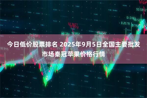 今日低价股票排名 2025年9月5日全国主要批发市场秦冠苹果价格行情