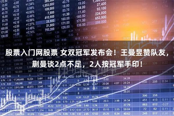 股票入门网股票 女双冠军发布会！王曼昱赞队友，蒯曼谈2点不足，2人按冠军手印！