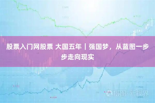 股票入门网股票 大国五年｜强国梦，从蓝图一步步走向现实