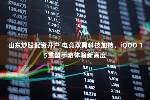 山东炒股配资开户 电竞双黑科技加持，iQOO 15重塑手游体验新高度