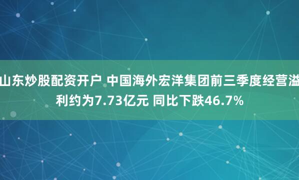 山东炒股配资开户 中国海外宏洋集团前三季度经营溢利约为7.73亿元 同比下跌46.7%
