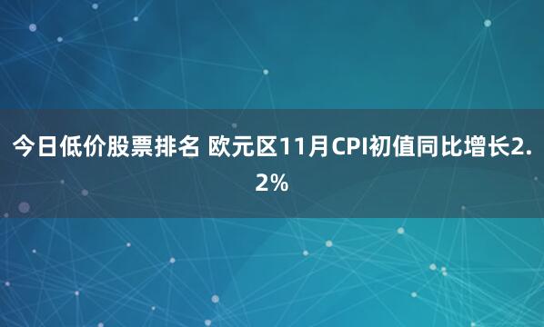 今日低价股票排名 欧元区11月CPI初值同比增长2.2%