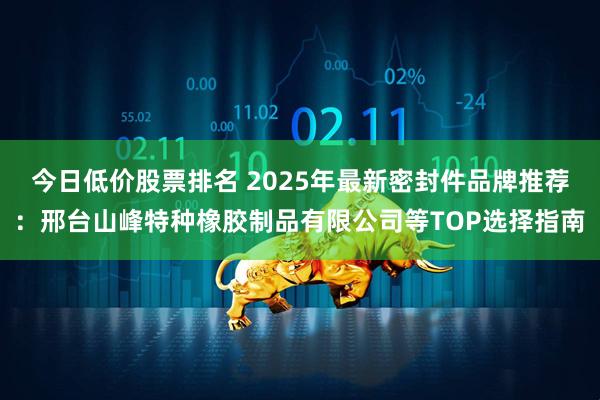 今日低价股票排名 2025年最新密封件品牌推荐：邢台山峰特种橡胶制品有限公司等TOP选择指南