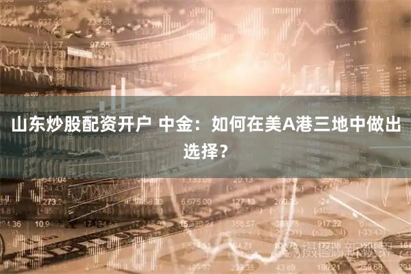 山东炒股配资开户 中金：如何在美A港三地中做出选择？