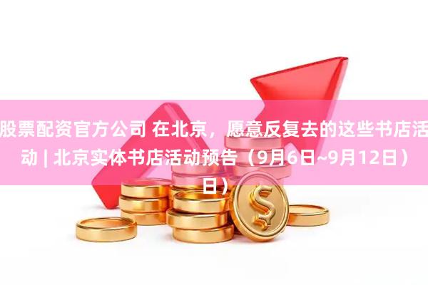 股票配资官方公司 在北京，愿意反复去的这些书店活动 | 北京实体书店活动预告（9月6日~9月12日）
