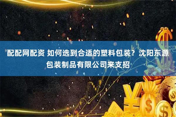 配配网配资 如何选到合适的塑料包装？沈阳东源包装制品有限公司来支招