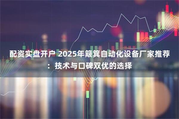 配资实盘开户 2025年簸箕自动化设备厂家推荐：技术与口碑双优的选择