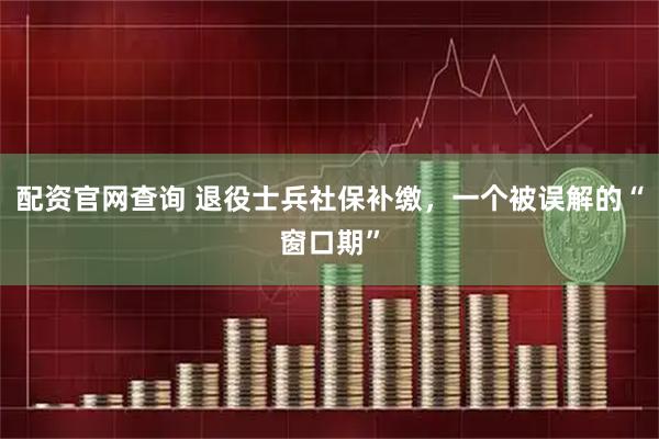 配资官网查询 退役士兵社保补缴，一个被误解的“窗口期”