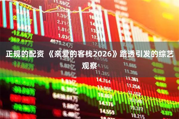 正规的配资 《亲爱的客栈2026》路透引发的综艺观察