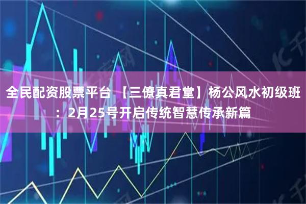 全民配资股票平台 【三僚真君堂】杨公风水初级班：2月25号开启传统智慧传承新篇