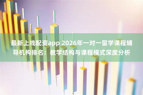 最新上线配资app 2026年一对一留学课程辅导机构排名：教学结构与课程模式深度分析