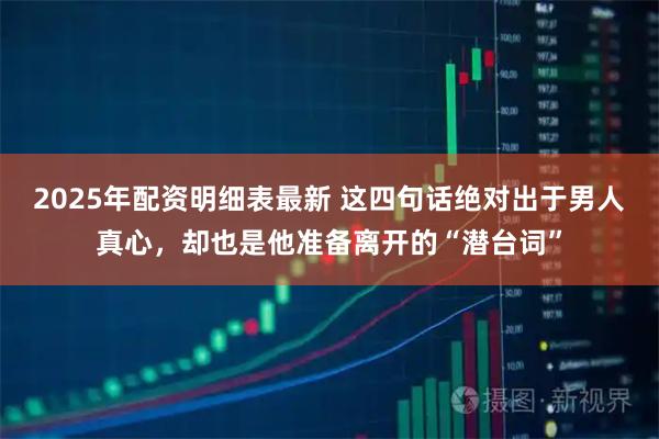 2025年配资明细表最新 这四句话绝对出于男人真心，却也是他准备离开的“潜台词”