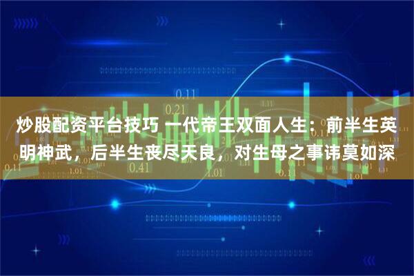 炒股配资平台技巧 一代帝王双面人生：前半生英明神武，后半生丧尽天良，对生母之事讳莫如深