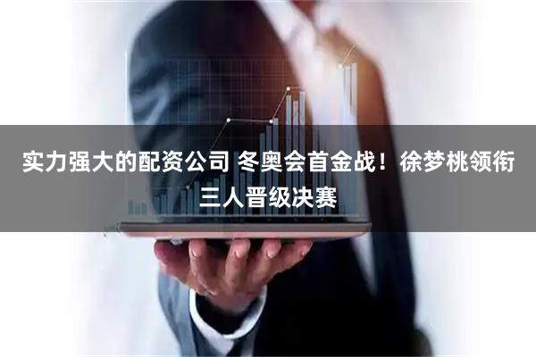 实力强大的配资公司 冬奥会首金战！徐梦桃领衔三人晋级决赛