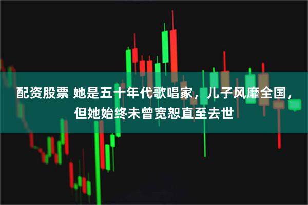 配资股票 她是五十年代歌唱家，儿子风靡全国，但她始终未曾宽恕直至去世