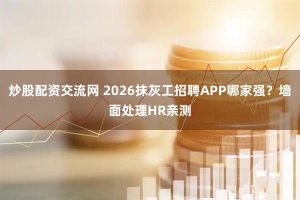 炒股配资交流网 2026抹灰工招聘APP哪家强？墙面处理HR亲测