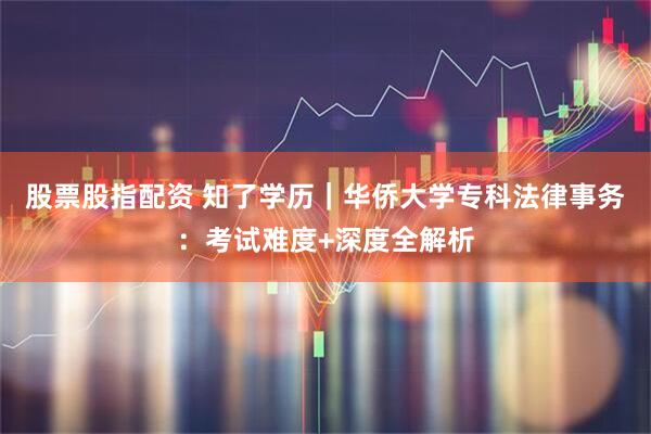股票股指配资 知了学历｜华侨大学专科法律事务：考试难度+深度全解析