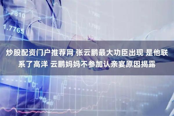 炒股配资门户推荐网 张云鹏最大功臣出现 是他联系了高洋 云鹏妈妈不参加认亲宴原因揭露