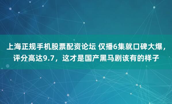 上海正规手机股票配资论坛 仅播6集就口碑大爆，评分高达9.7，这才是国产黑马剧该有的样子