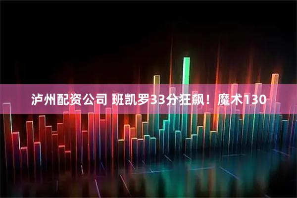 泸州配资公司 班凯罗33分狂飙！魔术130