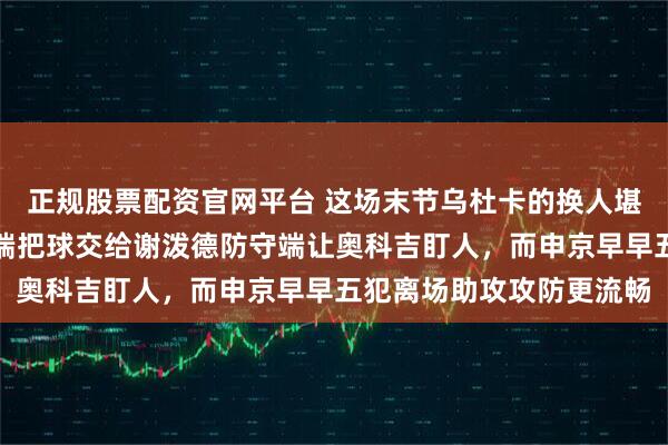 正规股票配资官网平台 这场末节乌杜卡的换人堪称教科书式操作，进攻端把球交给谢泼德防守端让奥科吉盯人，而申京早早五犯离场助攻攻防更流畅