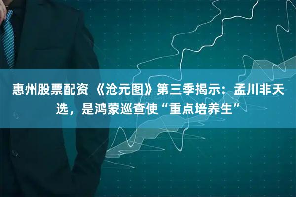 惠州股票配资 《沧元图》第三季揭示：孟川非天选，是鸿蒙巡查使“重点培养生”