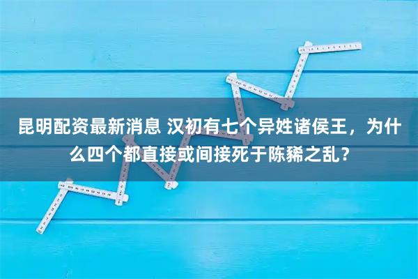 昆明配资最新消息 汉初有七个异姓诸侯王，为什么四个都直接或间接死于陈豨之乱？