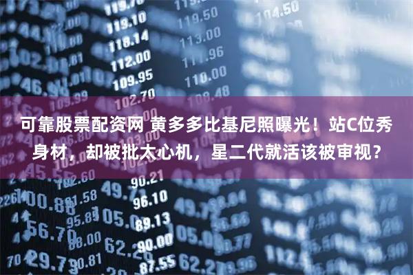 可靠股票配资网 黄多多比基尼照曝光！站C位秀身材，却被批太心机，星二代就活该被审视？